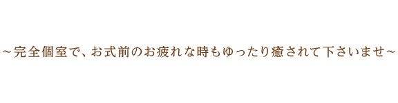 完全個室で、お式前のお疲れな時もゆったり癒されて下さいませ。